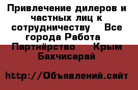 Привлечение дилеров и частных лиц к сотрудничеству. - Все города Работа » Партнёрство   . Крым,Бахчисарай